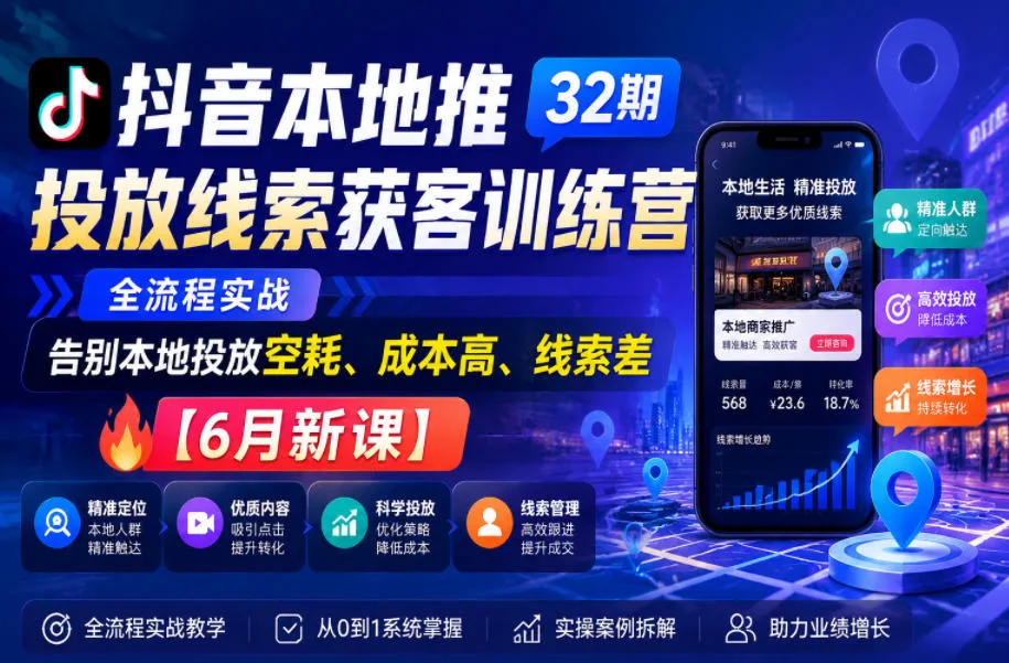 抖音本地推投放线索获客训练营32期，全流程实战，告别本地投放空耗、成本高、线索差【6月新课】-来缘阁
