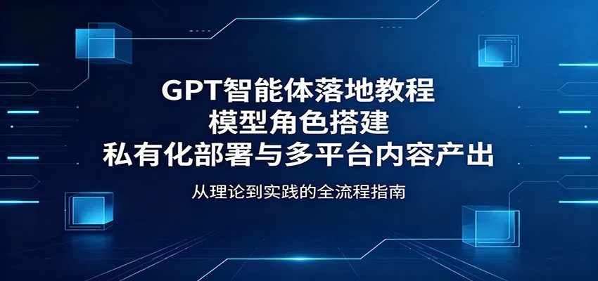 GPT智能体落地教程：模型角色搭建，私有化部署与多平台内容产出-来缘阁