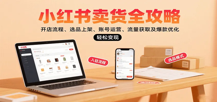 小红书卖货全攻略:开店流程、选品上架、账号运营、流量获取及爆款优化,轻松变现-来缘阁