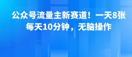 公众号流量主新赛道!一天8张,每天10分钟,无脑操作-来缘阁