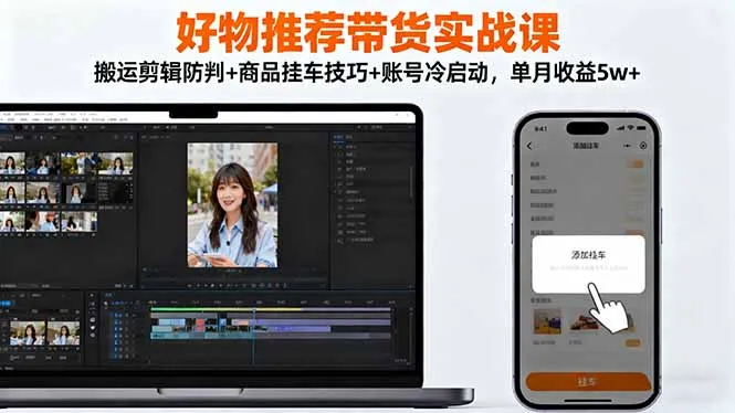 好物推荐带货实战课：搬运剪辑防判+商品挂车技巧+账号冷启动，单月收益5w+-来缘阁