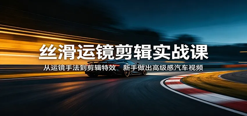 丝滑运镜剪辑实战课：从运镜手法到剪辑特效，新手做出高级感汽车视频-来缘阁