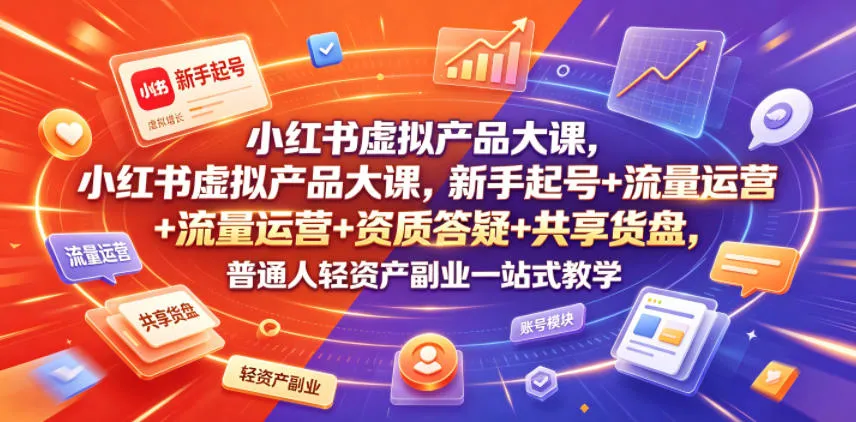 小红书虚拟产品大课，新手起号+流量运营+资质答疑+共享货盘，普通人轻资产副业一站式教学-来缘阁