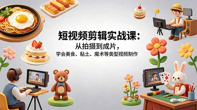 短视频剪辑实战课：从拍摄到成片，学会美食、粘土、魔术等类型视频制作-来缘阁