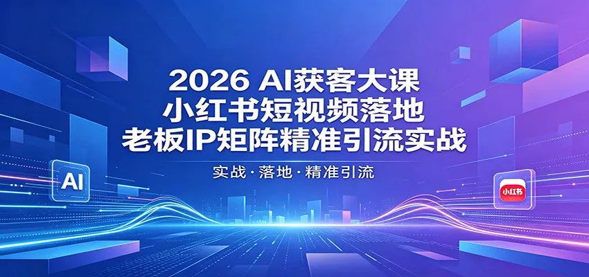 2026AI获客大课：小红书短视频落地，老板IP矩阵精准引流实战-来缘阁