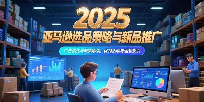 2025亚马逊选品策略与新品推广，广告优化与政策解读，促销活动与运营规划-来缘阁