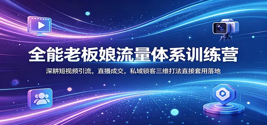 全能老板娘流量体系训练营：深耕短视频引流，直播成交，私域锁客三维打法直接套用落地-来缘阁
