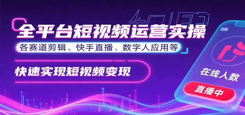 全平台短视频运营实操,各赛道剪辑、快手直播、数字人应用等,快速实现短视频变现-来缘阁