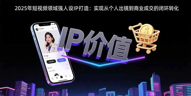 2025年短视频领域人设IP打造：实现从个人出镜到商业成交的闭环转化-来缘阁