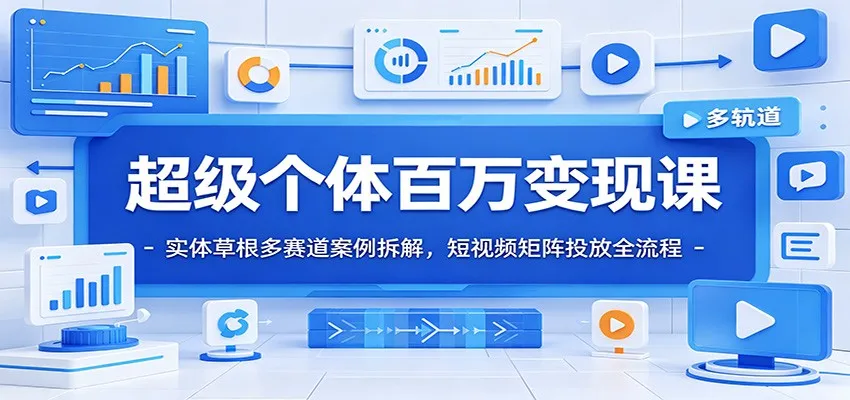超级个体百万变现课：实体草根多赛道案例拆解，短视频矩阵投放全流程-来缘阁
