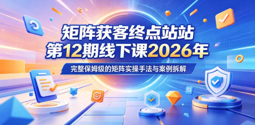 矩阵获客终点站第12期线下课2026年5月22-23号，完整保姆级的矩阵实操手法与案例拆解-来缘阁