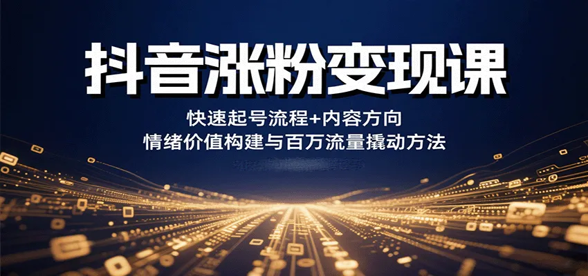 抖音涨粉变现课，快速起号流程+内容方向+情绪价值构建与百万流量撬动方法-来缘阁