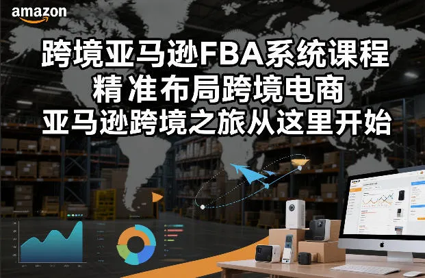 跨境亚马逊FBA系统课程，精准布局跨境电商，亚马逊跨境之旅从这里开始(更新)-来缘阁