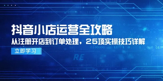 抖音小店运营全攻略，从注册开店到订单处理，25项实操技巧详解-来缘阁