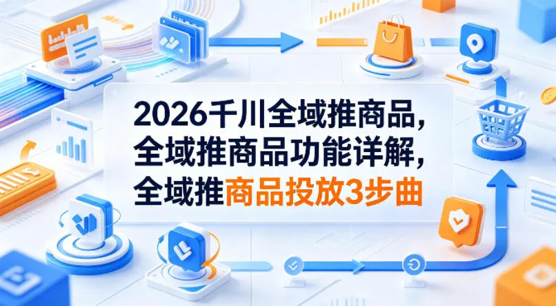 2026千川全域推商品，全域推商品功能详解，全域推商品投放3步曲-来缘阁