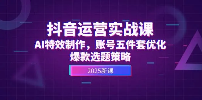 抖音运营实战课，AI特效制作，账号五件套优化，爆款选题策略-来缘阁