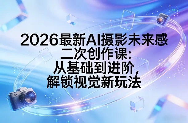 2026最新AI摄影未来感二次创作课：从基础到进阶，解锁视觉新玩法-来缘阁