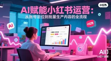 AI 赋能小红书运营：从账号定位到批量生产内容的全流程-来缘阁
