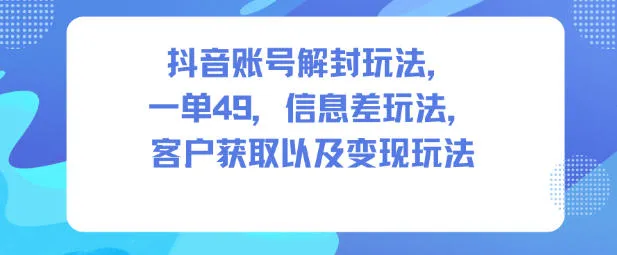 抖音账号解封玩法，一单49，信息差玩法，客户获取以及变现玩法-来缘阁
