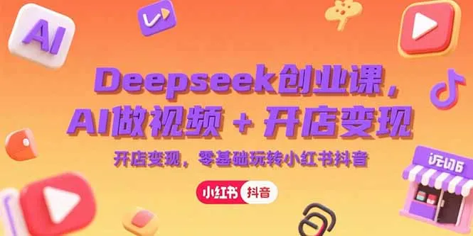 Deepseek创业课，AI做视频+开店变现，零基础玩转小红书抖音-来缘阁