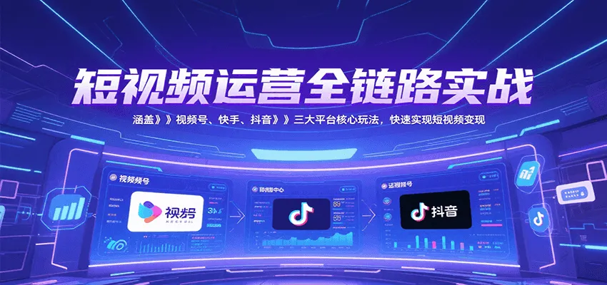 短视频运营全链路实战，涵盖视频号、快手、抖音三大平台核心玩法，快速实现变现！-来缘阁