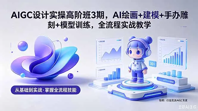 AIGC 设计实操高阶班3期，AI绘画+建模+手办雕刻+模型训练，全流程实战教学(附软件+素材-来缘阁