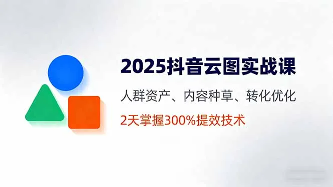 2025抖音云图实战课，人群资产、内容种草、转化优化，2天掌握300%提效技术-来缘阁
