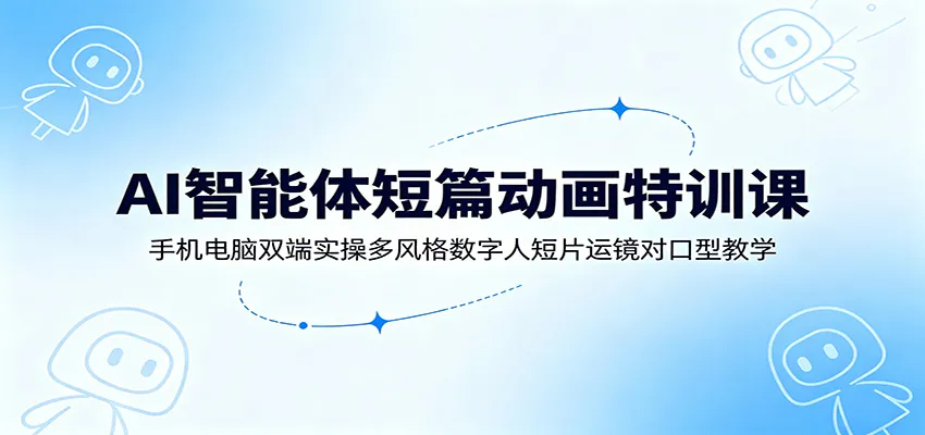 AI智能体短篇动画特训课：手机电脑双端实操多风格数字人短片运镜对口型教学-来缘阁