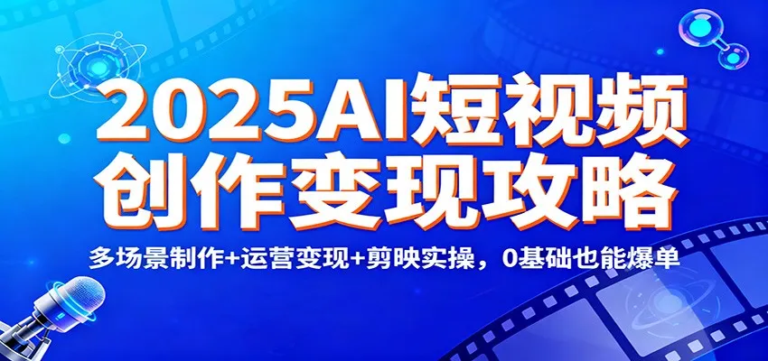 2025AI短视频创作变现攻略:多场景制作+运营变现+剪映实操,0 基础也能爆单-来缘阁