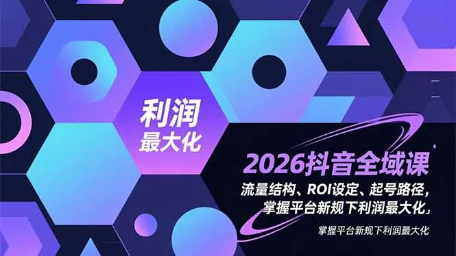 2026抖音全域课，流量结构、ROI设定、起号路径，掌握平台新规下利润最大化-来缘阁