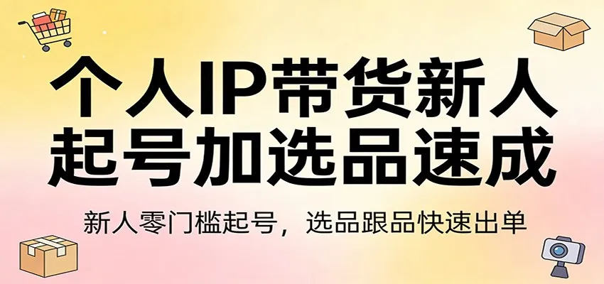 个人IP带货新人起号加选品速成：新人零门槛起号，选品跟品快速出单-来缘阁