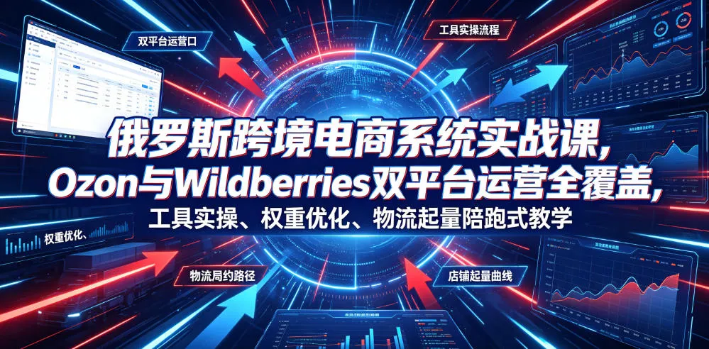 俄罗斯跨境电商系统实战课，Ozon与Wildberries双平台运营全覆盖，工具实操、权重优化、物流履约、店铺起量陪跑式教学-来缘阁