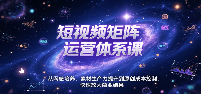 短视频矩阵运营体系课,从网感培养、素材生产力提升到原创成本控制,快速放大商业结果-来缘阁