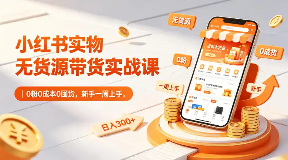小红书实物无货源带货实战课|0粉0成本0囤货,新手一周上手,日入300+(更新0812)-来缘阁