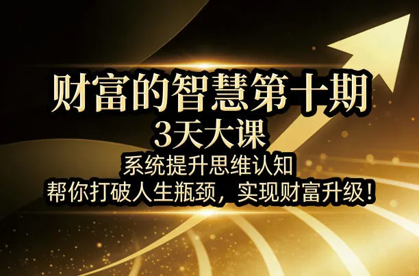 财富的智慧第十期，3天大课，系统提升思维认知，帮你打破人生瓶颈，实现财富升级！-来缘阁