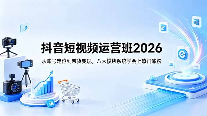 抖音短视频运营班2026:从账号定位到带货变现,八大模块系统学会上热门涨粉-来缘阁