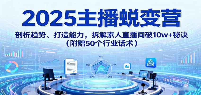 2025主播蜕变营:剖析趋势、打造能力,拆解素人直播间破10w+秘诀(附赠50个行业话术)-来缘阁