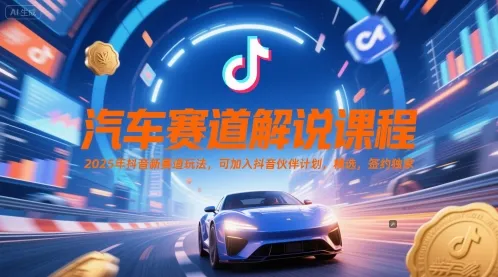 汽车赛道解说课程，2025年抖音新赛道玩法，可加入抖音伙伴计划，精选，签约独家-来缘阁