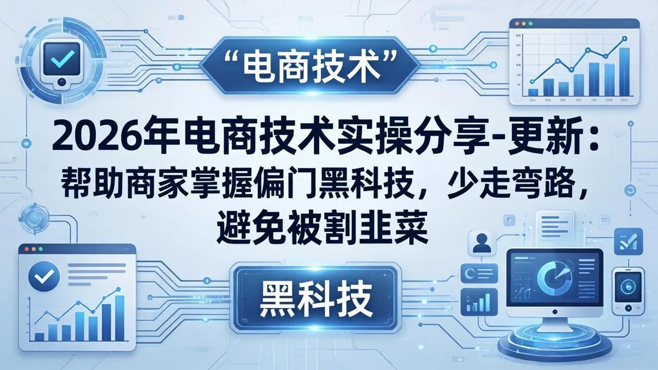 2026年电商技术实操分享-更新：帮助商家掌握偏门黑科技，少走弯路，避免被割韭菜-来缘阁