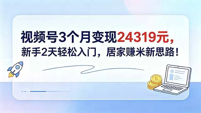 视频号3个月变现24319元,新手2天轻松入门,居家赚米新思路!-来缘阁