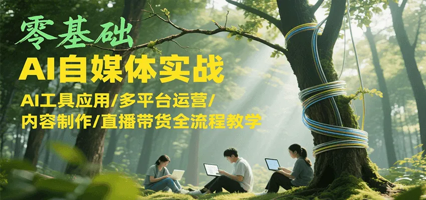 零基础AI自媒体实战，AI工具应用/多平台运营/内容制作/直播带货全流程教学-来缘阁