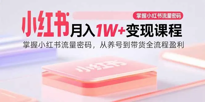 小红书月入1W+变现课程：掌握小红书流量密码，从养号到带货全流程盈利-来缘阁