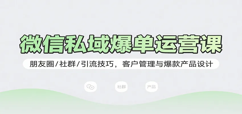 微信私域爆单运营课：朋友圈/社群/引流技巧，客户管理与爆款产品设计-来缘阁