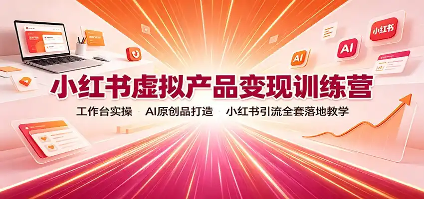 小红书虚拟产品变现训练营：工作台实操，AI原创品打造，小红书引流全套落地教学-来缘阁