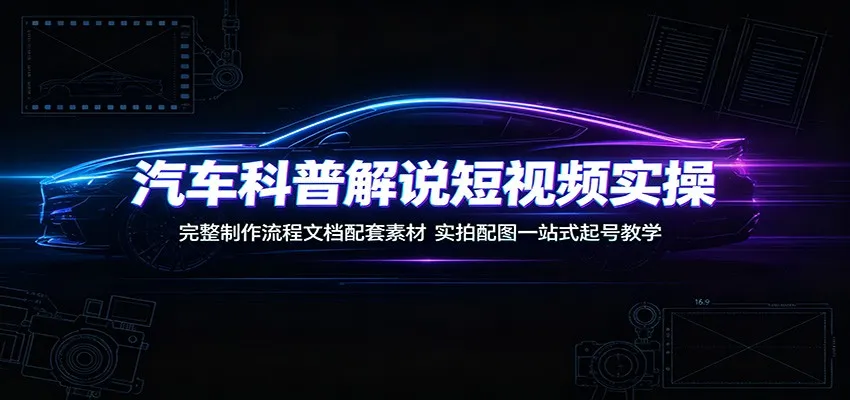 汽车科普解说短视频实操：完整制作流程文档配套素材，实拍配图一站式起号教学-来缘阁