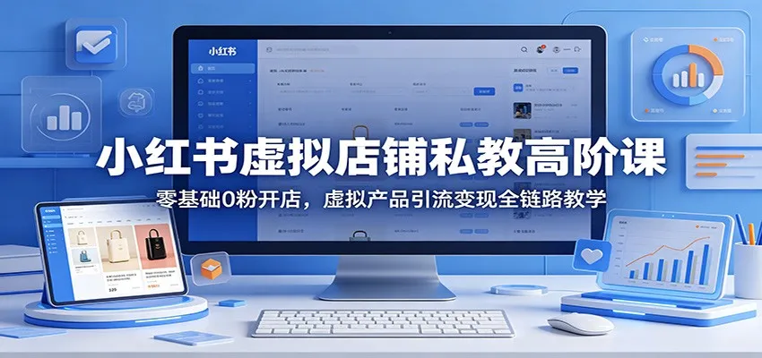 小红书虚拟店铺私教高阶课：零基础0粉开店，虚拟产品引流变现全链路教学-来缘阁