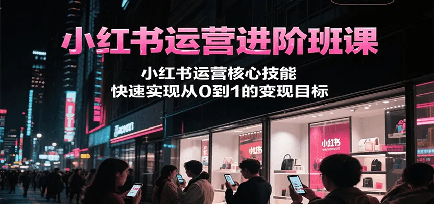 小红书运营进阶班课，小红书运营核心技能，快速实现从0到1的变现目标-来缘阁