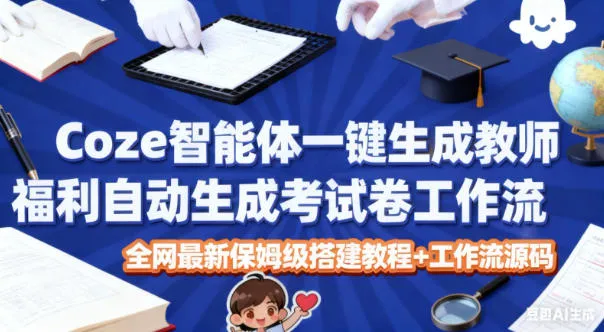 Coze智能体一键生成教师福利自动生成考试试卷工作流，全网最新保姆级搭建教程+工作流源码-来缘阁