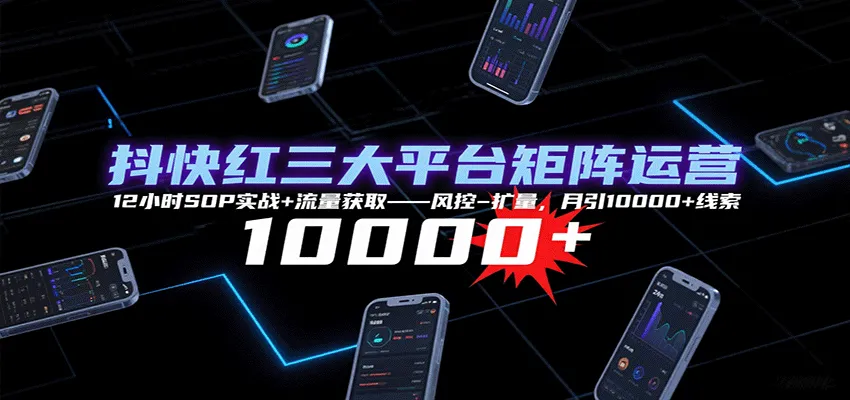 抖快红三大平台矩阵运营，12小时SOP实战+流量获取-风控-扩量，月引10000+线索-来缘阁