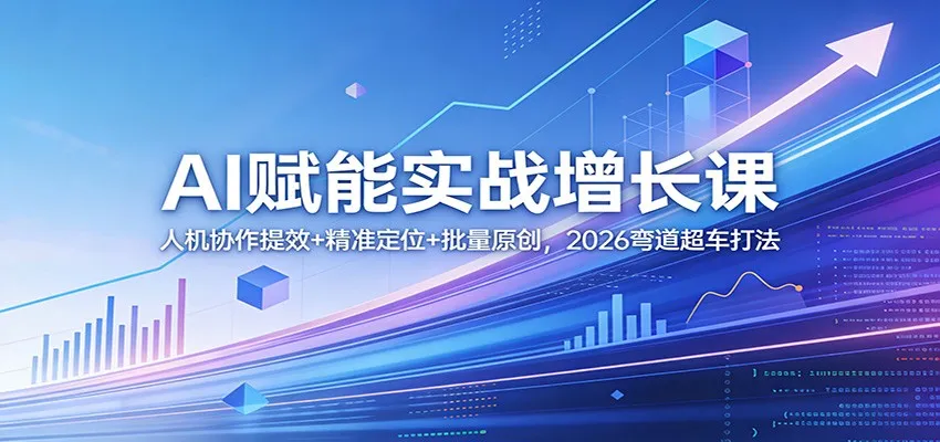 AI赋能实战增长课：人机协作提效+精准定位+批量原创，2026弯道超车打法-来缘阁